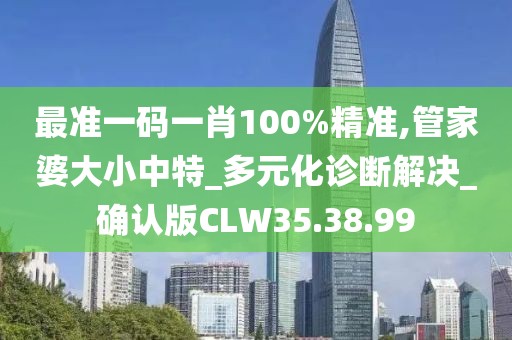 最準(zhǔn)一碼一肖100%精準(zhǔn),管家婆大小中特_多元化診斷解決_確認(rèn)版CLW35.38.99