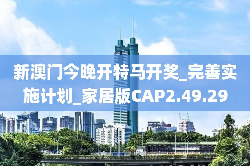 新澳門今晚開特馬開獎_完善實施計劃_家居版CAP2.49.29