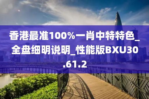 香港最準100%一肖中特特色_全盤細明說明_性能版BXU30.61.2