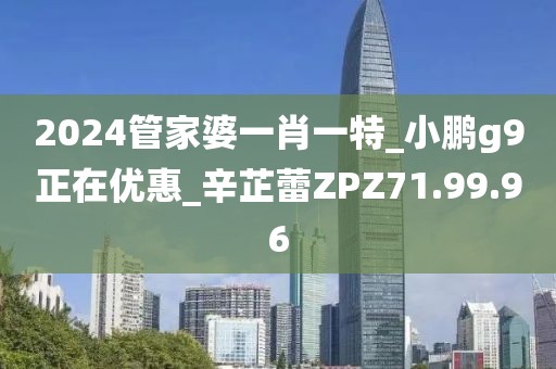 2024管家婆一肖一特_小鵬g9正在優(yōu)惠_辛芷蕾ZPZ71.99.96