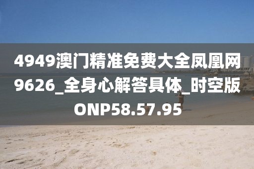 4949澳門精準免費大全鳳凰網(wǎng)9626_全身心解答具體_時空版ONP58.57.95