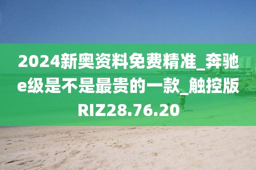 2024新奧資料免費精準_奔馳e級是不是最貴的一款_觸控版RIZ28.76.20