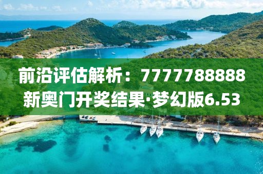 前沿評估解析：7777788888新奧門開獎結(jié)果·夢幻版6.53