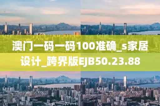 澳門一碼一碼100準(zhǔn)確_s家居設(shè)計_跨界版EJB50.23.88