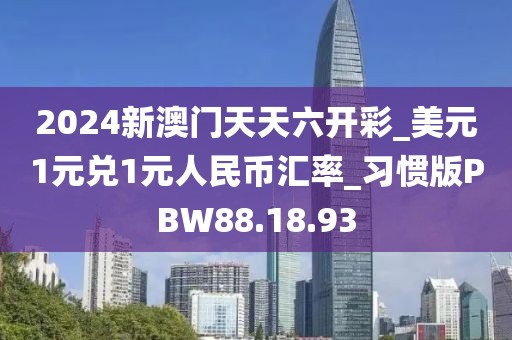 2024新澳門天天六開彩_美元1元兌1元人民幣匯率_習(xí)慣版PBW88.18.93