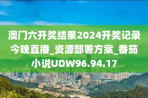 澳門六開獎(jiǎng)結(jié)果2024開獎(jiǎng)記錄今晚直播_資源部署方案_番茄小說UDW96.94.17