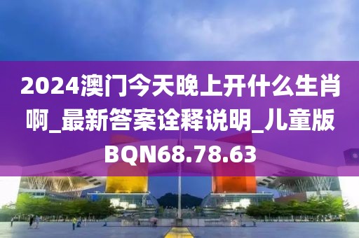 2024澳門今天晚上開什么生肖啊_最新答案詮釋說明_兒童版BQN68.78.63