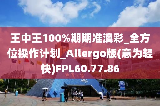 王中王100%期期準澳彩_全方位操作計劃_Allergo版(意為輕快)FPL60.77.86