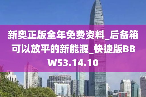 新奧正版全年免費資料_后備箱可以放平的新能源_快捷版BBW53.14.10