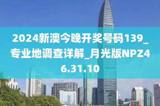 2024新澳今晚開獎號碼139_專業(yè)地調查詳解_月光版NPZ46.31.10