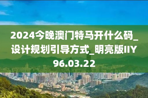 2024今晚澳門特馬開什么碼_設計規(guī)劃引導方式_明亮版IIY96.03.22