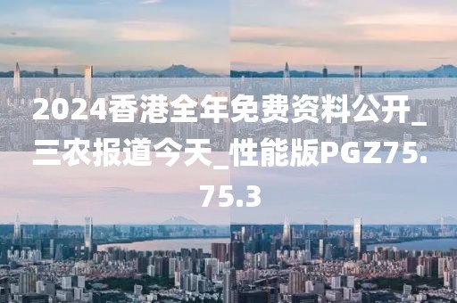 2024香港全年免費資料公開_三農報道今天_性能版PGZ75.75.3