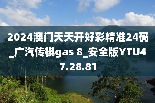 2024澳門天天開好彩精準(zhǔn)24碼_廣汽傳祺gas 8_安全版YTU47.28.81