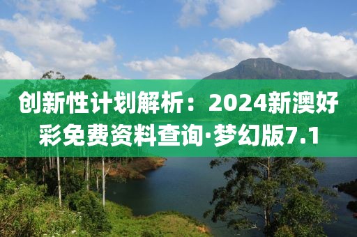 創(chuàng)新性計劃解析：2024新澳好彩免費資料查詢·夢幻版7.1