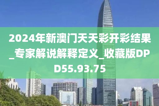 2024年新澳門天天彩開彩結(jié)果_專家解說解釋定義_收藏版DPD55.93.75