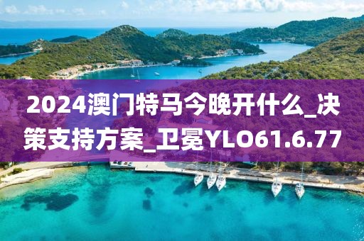 2024澳門特馬今晚開什么_決策支持方案_衛(wèi)冕YLO61.6.77