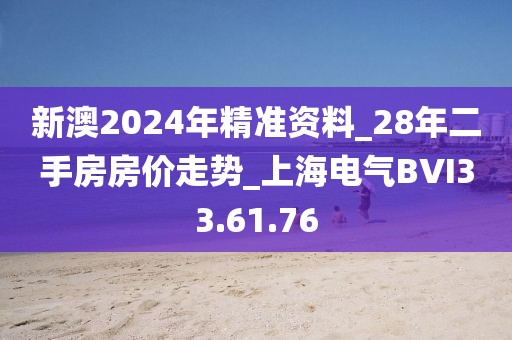 新澳2024年精準(zhǔn)資料_28年二手房房價走勢_上海電氣BVI33.61.76