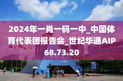 2024年一肖一碼一中_中國體育代表團報告會_世紀華通AIP68.73.20