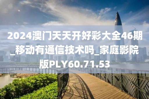 2024澳門天天開好彩大全46期_移動有通信技術嗎_家庭影院版PLY60.71.53