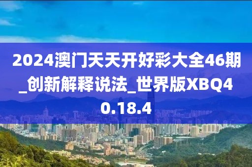 2024澳門天天開(kāi)好彩大全46期_創(chuàng)新解釋說(shuō)法_世界版XBQ40.18.4