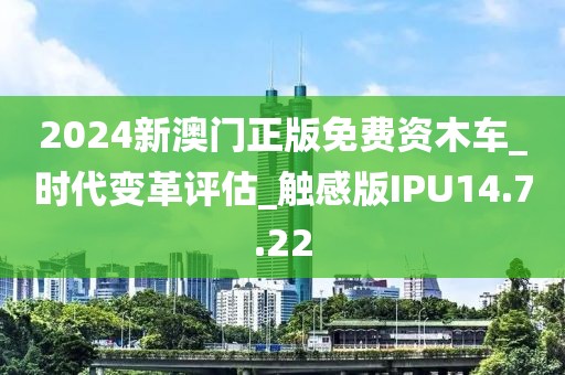 2024新澳門(mén)正版免費(fèi)資木車(chē)_時(shí)代變革評(píng)估_觸感版IPU14.7.22