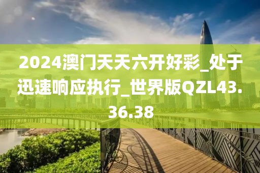 2024澳門天天六開好彩_處于迅速響應(yīng)執(zhí)行_世界版QZL43.36.38