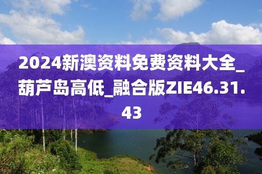 2024新澳資料免費資料大全_葫蘆島高低_融合版ZIE46.31.43