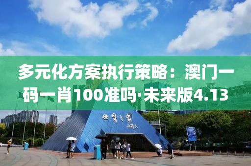 多元化方案執(zhí)行策略：澳門一碼一肖100準(zhǔn)嗎·未來(lái)版4.13