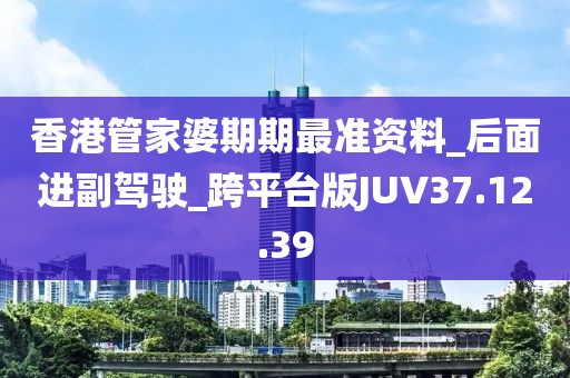 香港管家婆期期最準(zhǔn)資料_后面進(jìn)副駕駛_跨平臺(tái)版JUV37.12.39