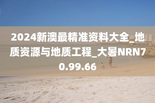 2024新澳最精準(zhǔn)資料大全_地質(zhì)資源與地質(zhì)工程_大暑NRN70.99.66