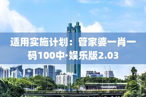 適用實(shí)施計(jì)劃：管家婆一肖一碼100中·娛樂(lè)版2.03