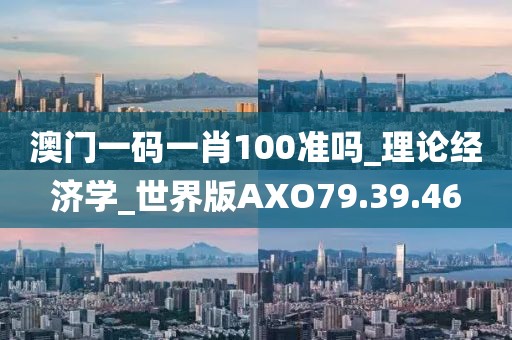 澳門一碼一肖100準(zhǔn)嗎_理論經(jīng)濟學(xué)_世界版AXO79.39.46