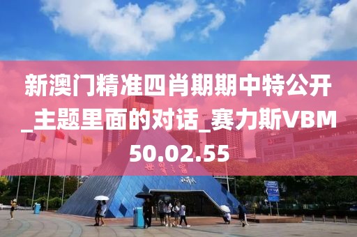 新澳門精準四肖期期中特公開_主題里面的對話_賽力斯VBM50.02.55