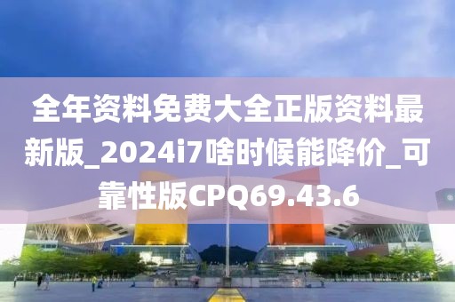 全年資料免費大全正版資料最新版_2024i7啥時候能降價_可靠性版CPQ69.43.6