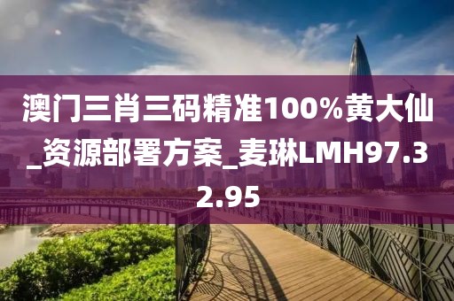 澳門三肖三碼精準(zhǔn)100%黃大仙_資源部署方案_麥琳LMH97.32.95