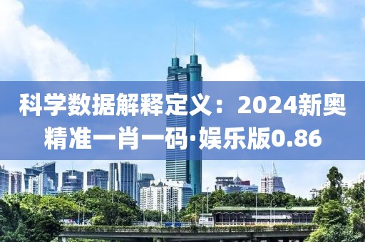 科學數(shù)據(jù)解釋定義：2024新奧精準一肖一碼·娛樂版0.86