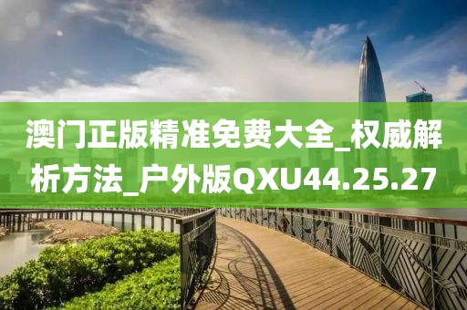 澳門正版精準(zhǔn)免費(fèi)大全_權(quán)威解析方法_戶外版QXU44.25.27