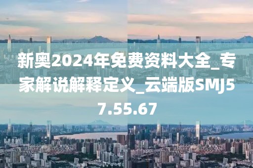 新奧2024年免費資料大全_專家解說解釋定義_云端版SMJ57.55.67