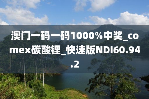 澳門(mén)一碼一碼1000%中獎(jiǎng)_comex碳酸鋰_快速版NDI60.94.2