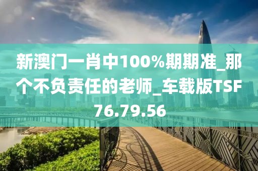 新澳門一肖中100%期期準(zhǔn)_那個(gè)不負(fù)責(zé)任的老師_車載版TSF76.79.56