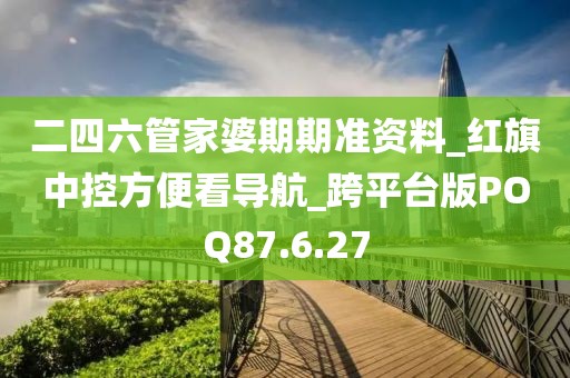 二四六管家婆期期準(zhǔn)資料_紅旗中控方便看導(dǎo)航_跨平臺(tái)版POQ87.6.27