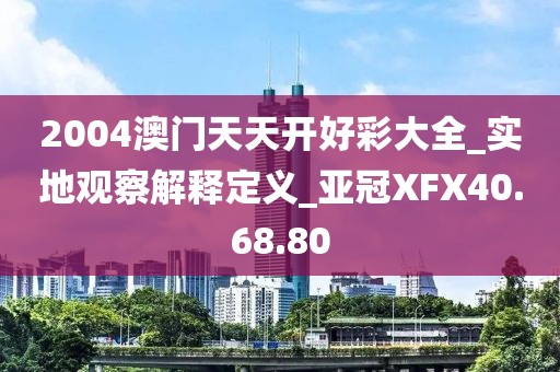 2004澳門天天開好彩大全_實(shí)地觀察解釋定義_亞冠XFX40.68.80