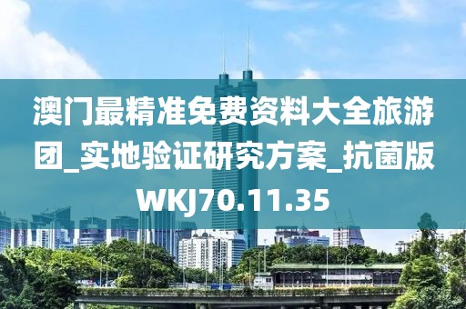 澳門最精準(zhǔn)免費資料大全旅游團(tuán)_實地驗證研究方案_抗菌版WKJ70.11.35