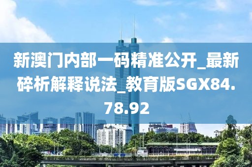 新澳門內部一碼精準公開_最新碎析解釋說法_教育版SGX84.78.92