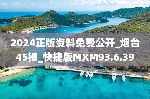 2024正版資料免費(fèi)公開(kāi)_煙臺(tái)45錘_快捷版MXM93.6.39