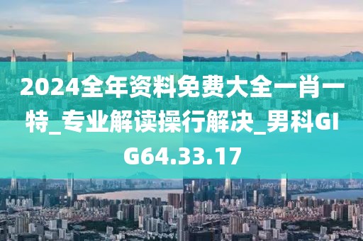 2024全年資料免費(fèi)大全一肖一特_專業(yè)解讀操行解決_男科GIG64.33.17