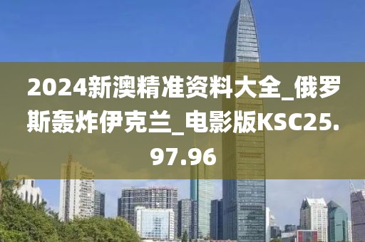 2024新澳精準(zhǔn)資料大全_俄羅斯轟炸伊克蘭_電影版KSC25.97.96