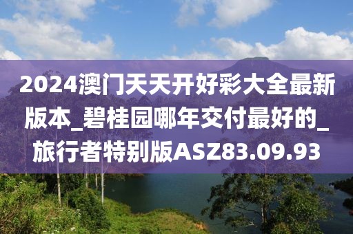 2024澳門天天開好彩大全最新版本_碧桂園哪年交付最好的_旅行者特別版ASZ83.09.93