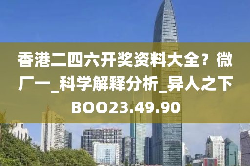 香港二四六開獎(jiǎng)資料大全？微廠一_科學(xué)解釋分析_異人之下BOO23.49.90