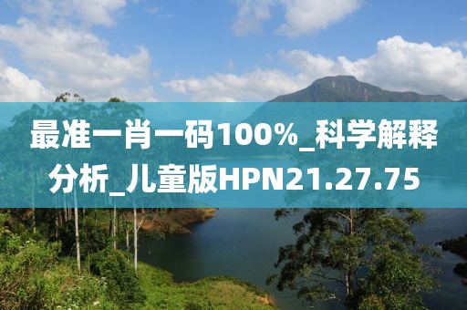 最準(zhǔn)一肖一碼100%_科學(xué)解釋分析_兒童版HPN21.27.75